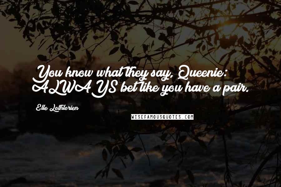 Elle Lothlorien Quotes: You know what they say, Queenie: ALWAYS bet like you have a pair.