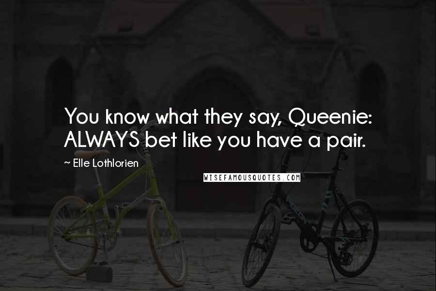 Elle Lothlorien Quotes: You know what they say, Queenie: ALWAYS bet like you have a pair.