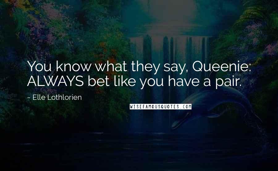 Elle Lothlorien Quotes: You know what they say, Queenie: ALWAYS bet like you have a pair.