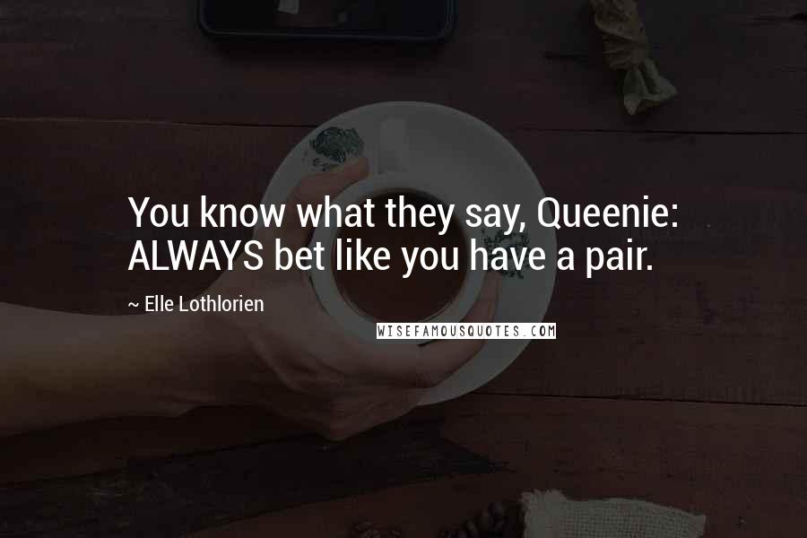 Elle Lothlorien Quotes: You know what they say, Queenie: ALWAYS bet like you have a pair.