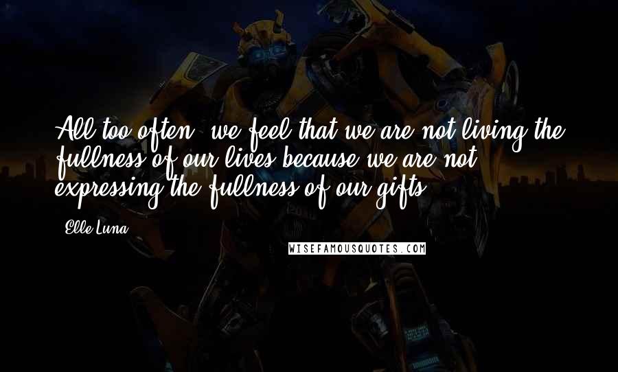 Elle Luna Quotes: All too often, we feel that we are not living the fullness of our lives because we are not expressing the fullness of our gifts.
