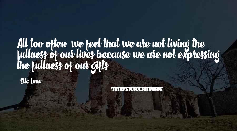 Elle Luna Quotes: All too often, we feel that we are not living the fullness of our lives because we are not expressing the fullness of our gifts.