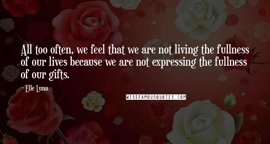 Elle Luna Quotes: All too often, we feel that we are not living the fullness of our lives because we are not expressing the fullness of our gifts.