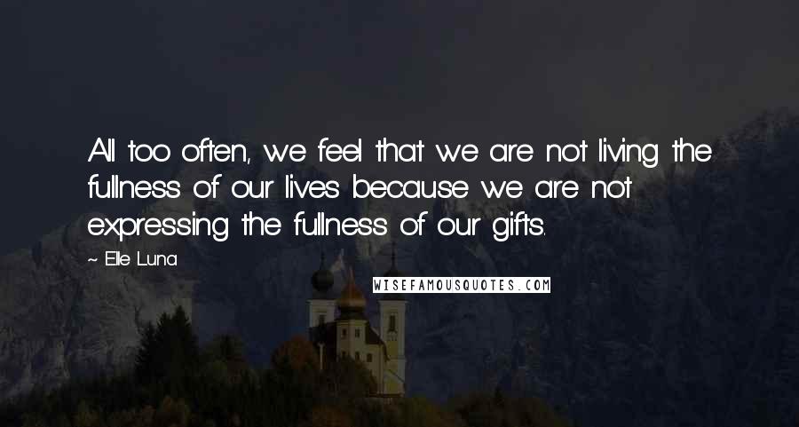 Elle Luna Quotes: All too often, we feel that we are not living the fullness of our lives because we are not expressing the fullness of our gifts.