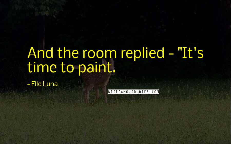 Elle Luna Quotes: And the room replied - "It's time to paint.