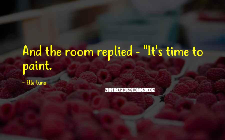 Elle Luna Quotes: And the room replied - "It's time to paint.