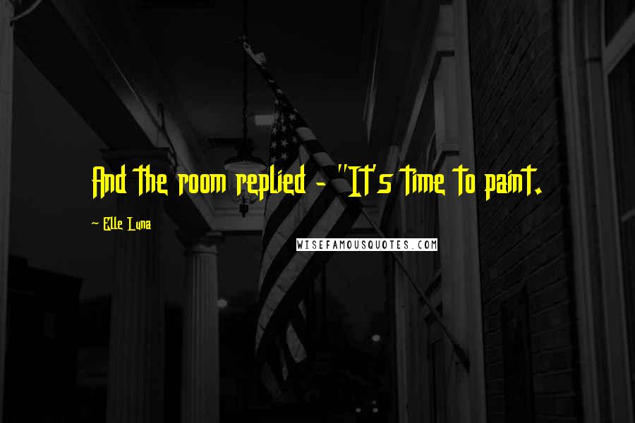 Elle Luna Quotes: And the room replied - "It's time to paint.