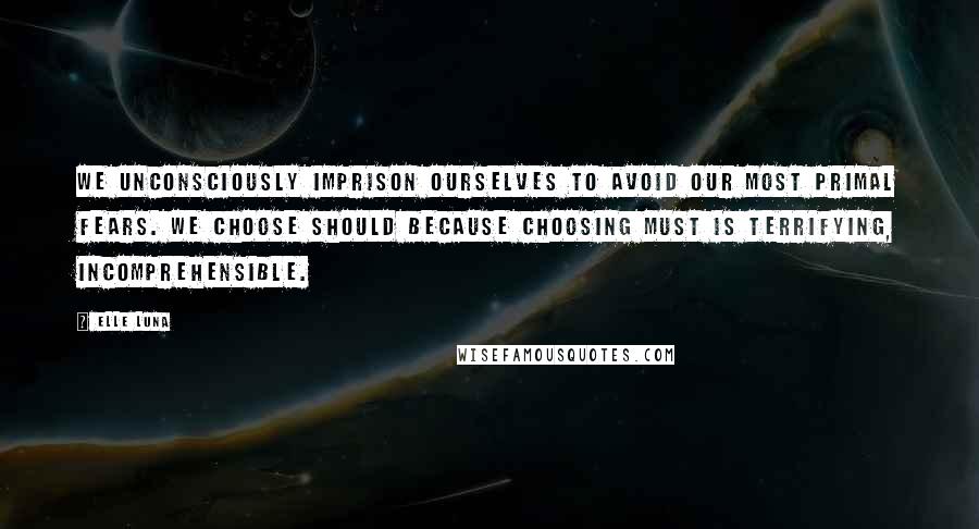 Elle Luna Quotes: We unconsciously imprison ourselves to avoid our most primal fears. We choose Should because choosing Must is terrifying, incomprehensible.