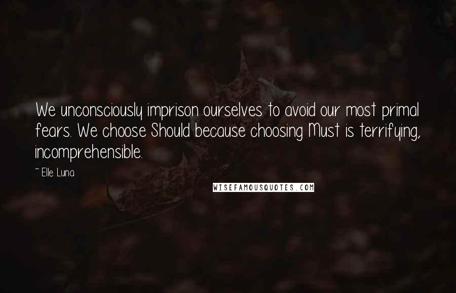 Elle Luna Quotes: We unconsciously imprison ourselves to avoid our most primal fears. We choose Should because choosing Must is terrifying, incomprehensible.