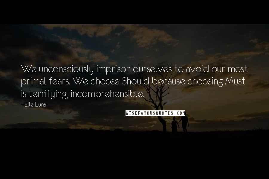 Elle Luna Quotes: We unconsciously imprison ourselves to avoid our most primal fears. We choose Should because choosing Must is terrifying, incomprehensible.