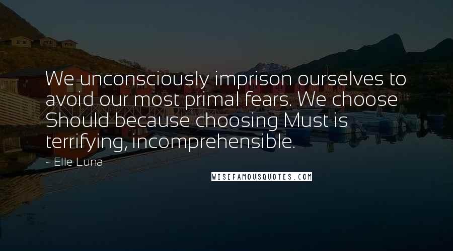 Elle Luna Quotes: We unconsciously imprison ourselves to avoid our most primal fears. We choose Should because choosing Must is terrifying, incomprehensible.