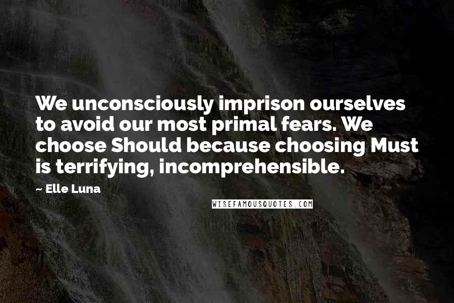 Elle Luna Quotes: We unconsciously imprison ourselves to avoid our most primal fears. We choose Should because choosing Must is terrifying, incomprehensible.