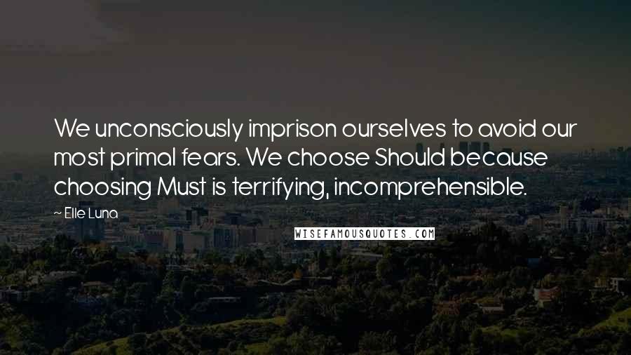 Elle Luna Quotes: We unconsciously imprison ourselves to avoid our most primal fears. We choose Should because choosing Must is terrifying, incomprehensible.