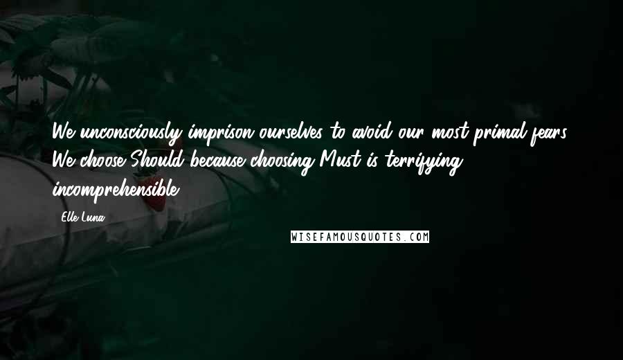 Elle Luna Quotes: We unconsciously imprison ourselves to avoid our most primal fears. We choose Should because choosing Must is terrifying, incomprehensible.