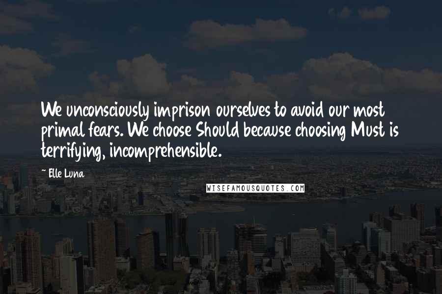 Elle Luna Quotes: We unconsciously imprison ourselves to avoid our most primal fears. We choose Should because choosing Must is terrifying, incomprehensible.