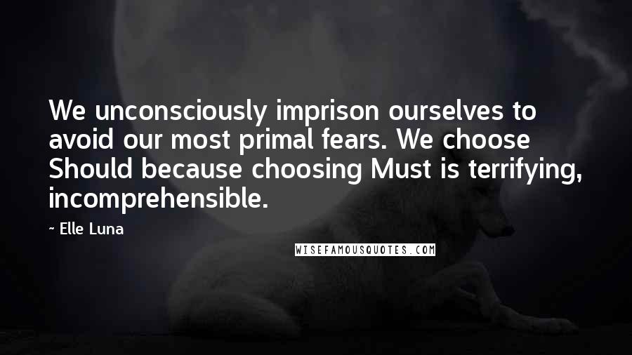 Elle Luna Quotes: We unconsciously imprison ourselves to avoid our most primal fears. We choose Should because choosing Must is terrifying, incomprehensible.