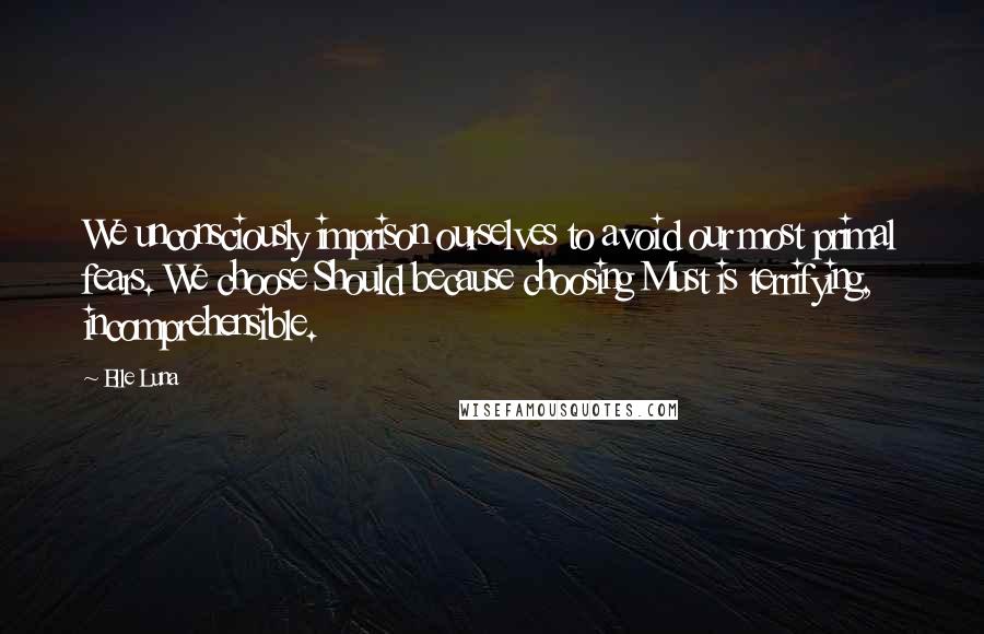 Elle Luna Quotes: We unconsciously imprison ourselves to avoid our most primal fears. We choose Should because choosing Must is terrifying, incomprehensible.