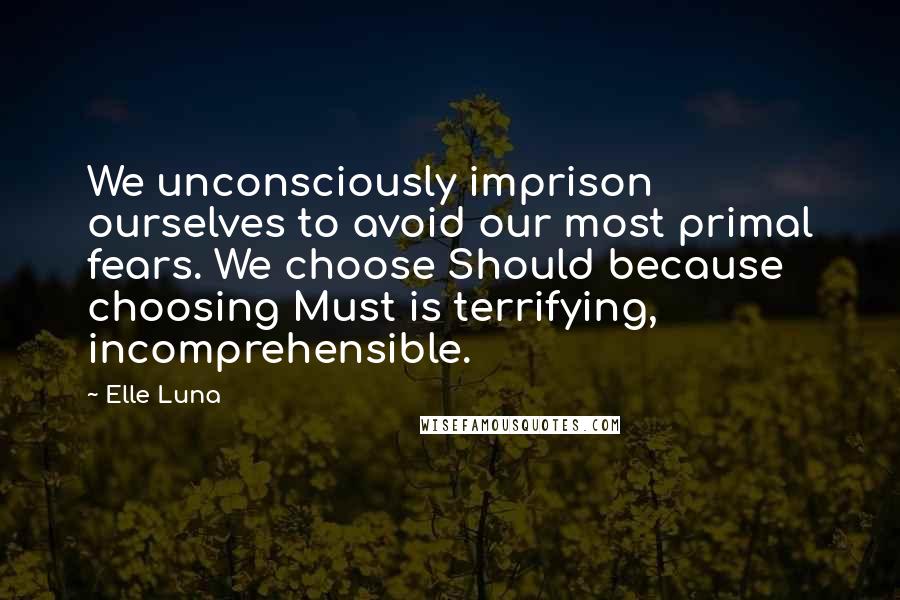 Elle Luna Quotes: We unconsciously imprison ourselves to avoid our most primal fears. We choose Should because choosing Must is terrifying, incomprehensible.