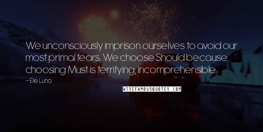 Elle Luna Quotes: We unconsciously imprison ourselves to avoid our most primal fears. We choose Should because choosing Must is terrifying, incomprehensible.