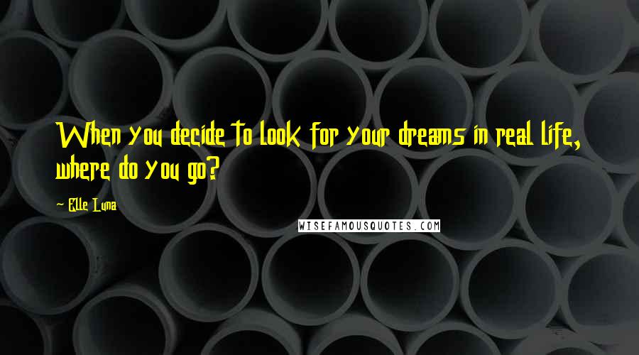 Elle Luna Quotes: When you decide to look for your dreams in real life, where do you go?