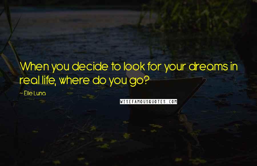 Elle Luna Quotes: When you decide to look for your dreams in real life, where do you go?