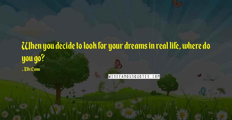 Elle Luna Quotes: When you decide to look for your dreams in real life, where do you go?