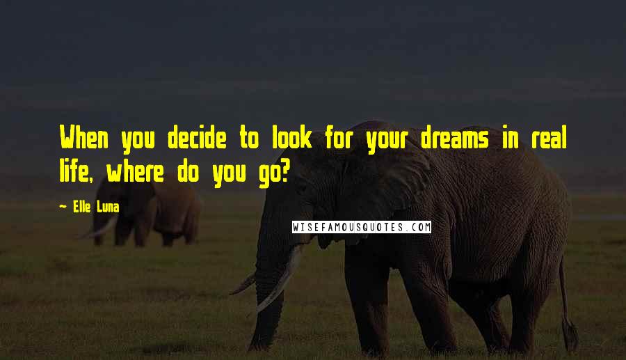 Elle Luna Quotes: When you decide to look for your dreams in real life, where do you go?