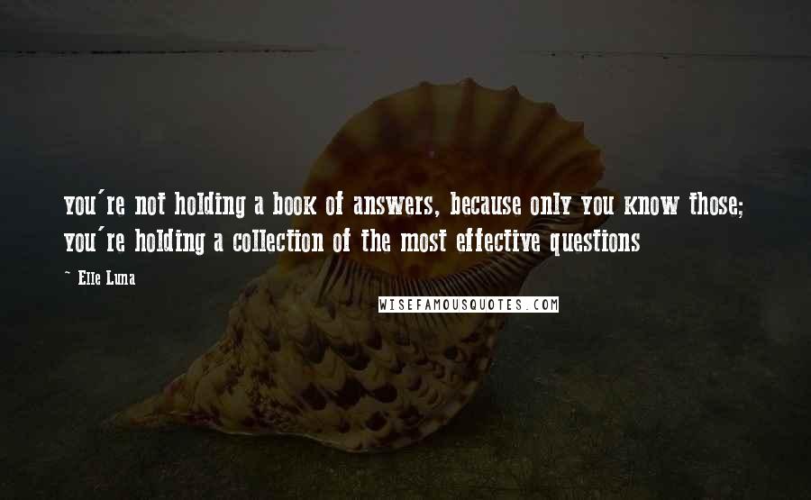 Elle Luna Quotes: you're not holding a book of answers, because only you know those; you're holding a collection of the most effective questions