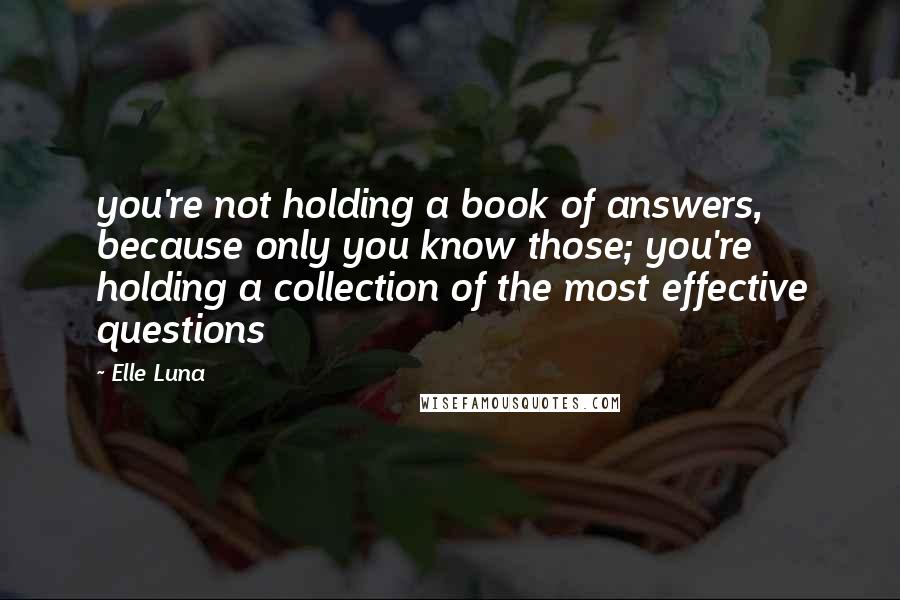 Elle Luna Quotes: you're not holding a book of answers, because only you know those; you're holding a collection of the most effective questions