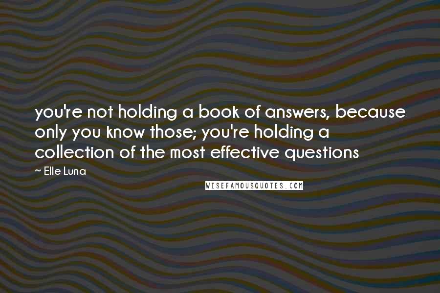 Elle Luna Quotes: you're not holding a book of answers, because only you know those; you're holding a collection of the most effective questions