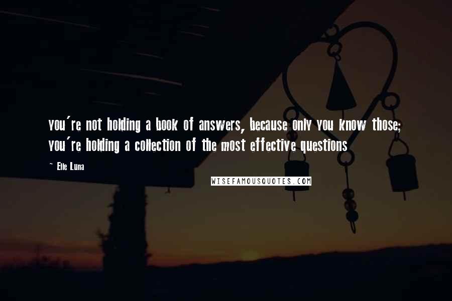 Elle Luna Quotes: you're not holding a book of answers, because only you know those; you're holding a collection of the most effective questions