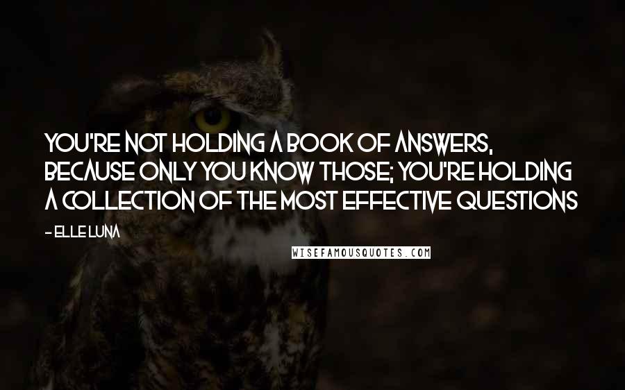 Elle Luna Quotes: you're not holding a book of answers, because only you know those; you're holding a collection of the most effective questions