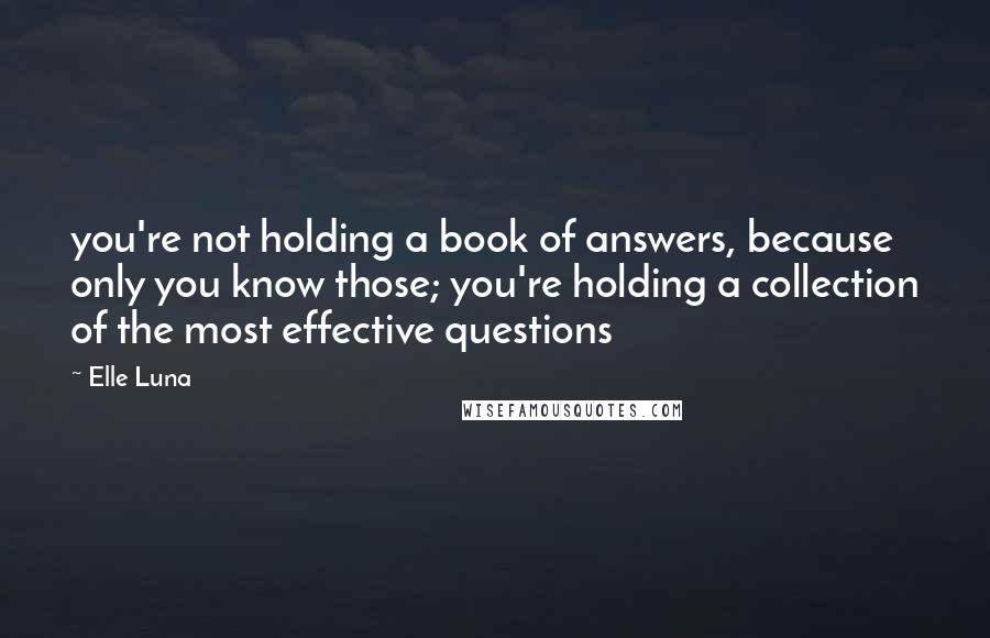 Elle Luna Quotes: you're not holding a book of answers, because only you know those; you're holding a collection of the most effective questions