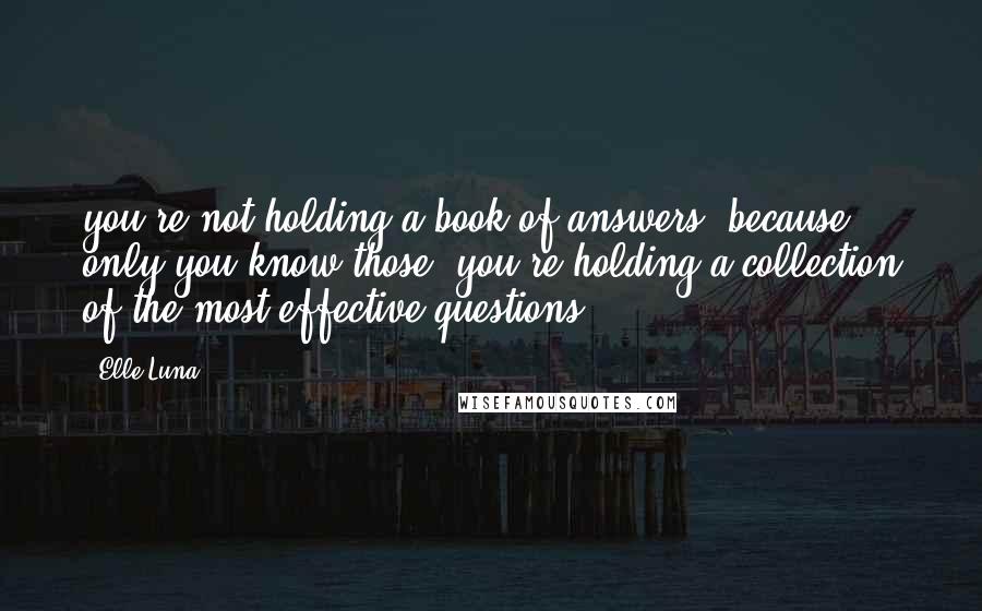 Elle Luna Quotes: you're not holding a book of answers, because only you know those; you're holding a collection of the most effective questions