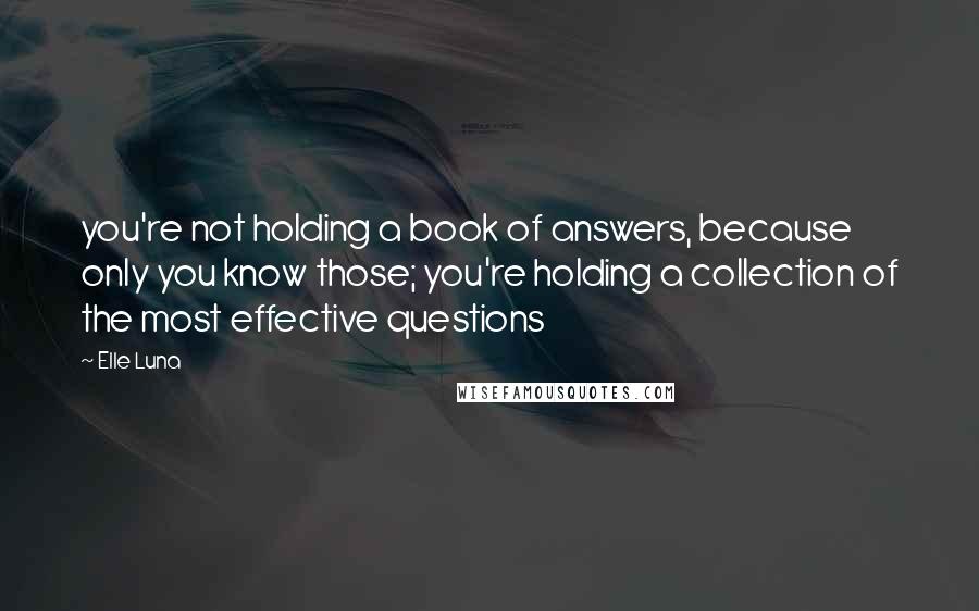 Elle Luna Quotes: you're not holding a book of answers, because only you know those; you're holding a collection of the most effective questions