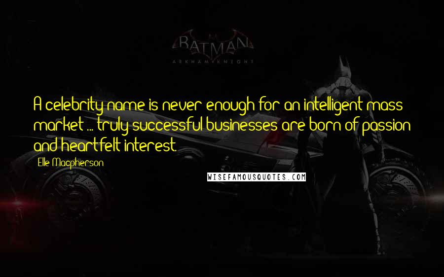 Elle Macpherson Quotes: A celebrity name is never enough for an intelligent mass market ... truly successful businesses are born of passion and heartfelt interest.