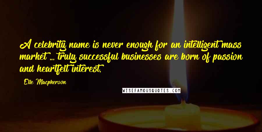 Elle Macpherson Quotes: A celebrity name is never enough for an intelligent mass market ... truly successful businesses are born of passion and heartfelt interest.