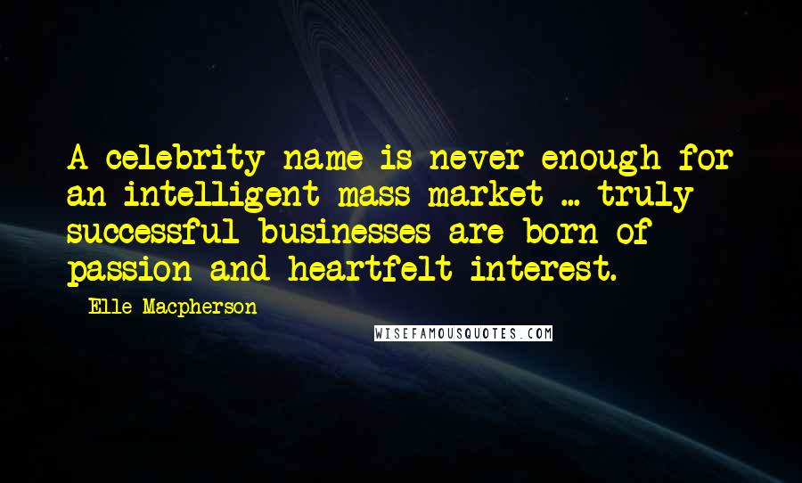 Elle Macpherson Quotes: A celebrity name is never enough for an intelligent mass market ... truly successful businesses are born of passion and heartfelt interest.