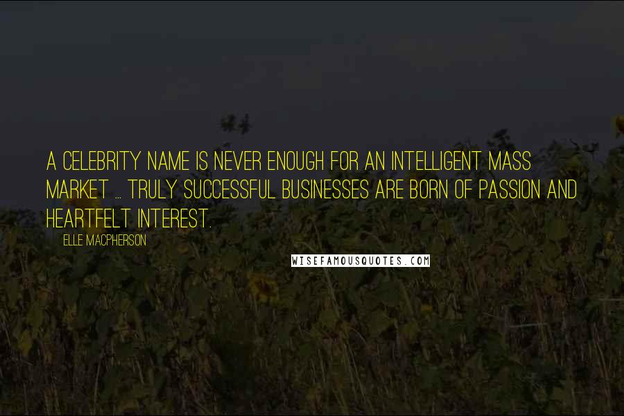 Elle Macpherson Quotes: A celebrity name is never enough for an intelligent mass market ... truly successful businesses are born of passion and heartfelt interest.