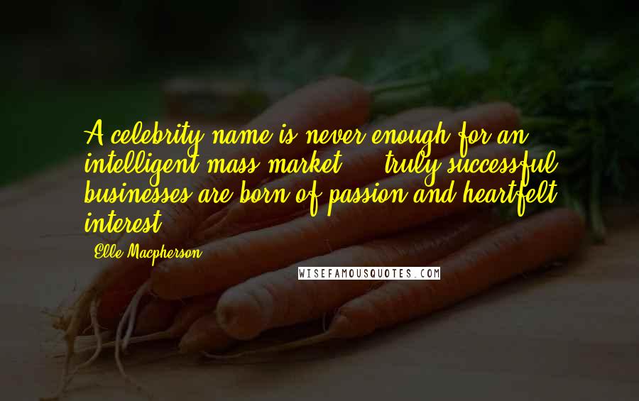 Elle Macpherson Quotes: A celebrity name is never enough for an intelligent mass market ... truly successful businesses are born of passion and heartfelt interest.