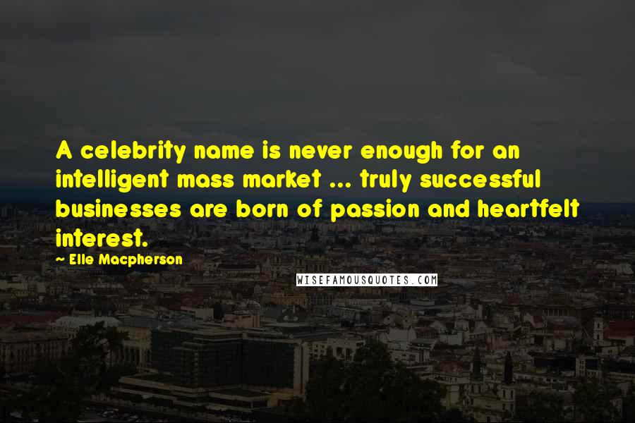 Elle Macpherson Quotes: A celebrity name is never enough for an intelligent mass market ... truly successful businesses are born of passion and heartfelt interest.