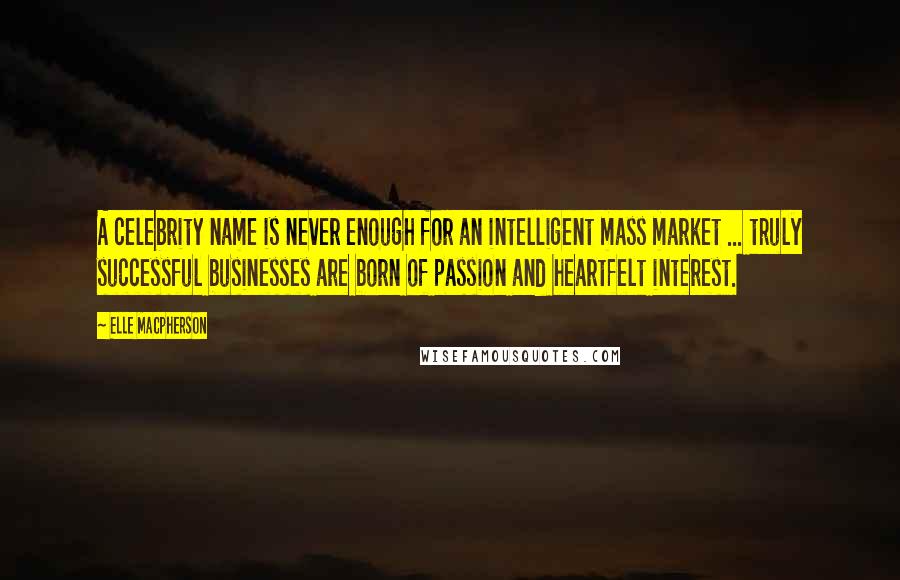 Elle Macpherson Quotes: A celebrity name is never enough for an intelligent mass market ... truly successful businesses are born of passion and heartfelt interest.