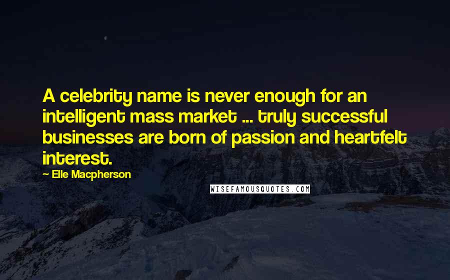 Elle Macpherson Quotes: A celebrity name is never enough for an intelligent mass market ... truly successful businesses are born of passion and heartfelt interest.