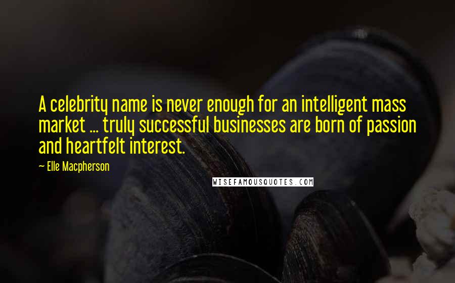 Elle Macpherson Quotes: A celebrity name is never enough for an intelligent mass market ... truly successful businesses are born of passion and heartfelt interest.