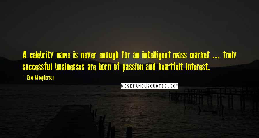 Elle Macpherson Quotes: A celebrity name is never enough for an intelligent mass market ... truly successful businesses are born of passion and heartfelt interest.