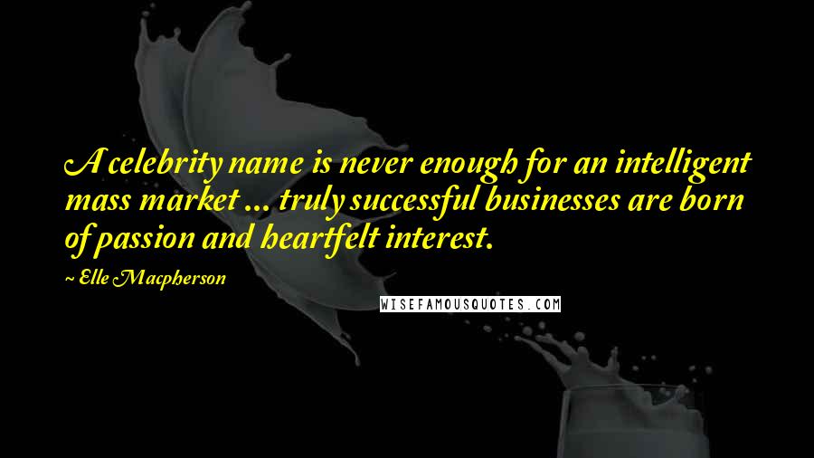 Elle Macpherson Quotes: A celebrity name is never enough for an intelligent mass market ... truly successful businesses are born of passion and heartfelt interest.