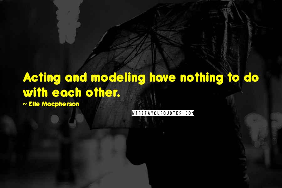 Elle Macpherson Quotes: Acting and modeling have nothing to do with each other.