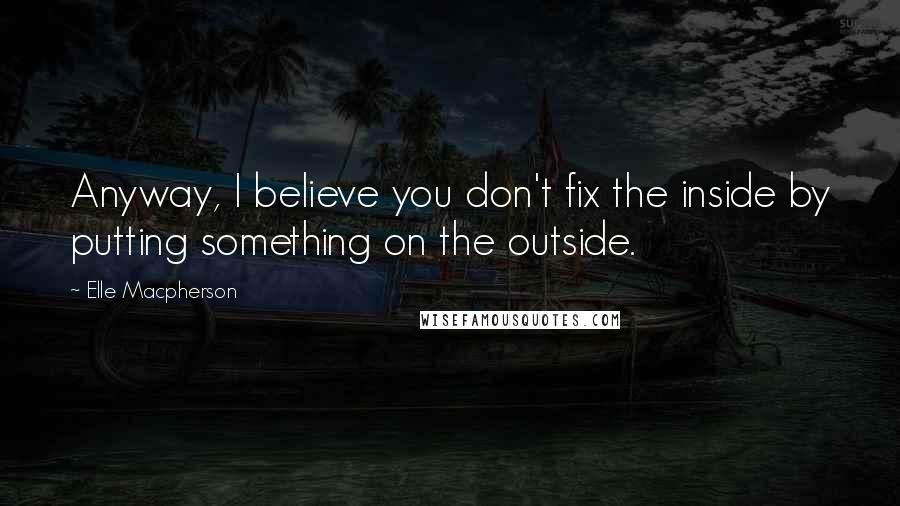 Elle Macpherson Quotes: Anyway, I believe you don't fix the inside by putting something on the outside.