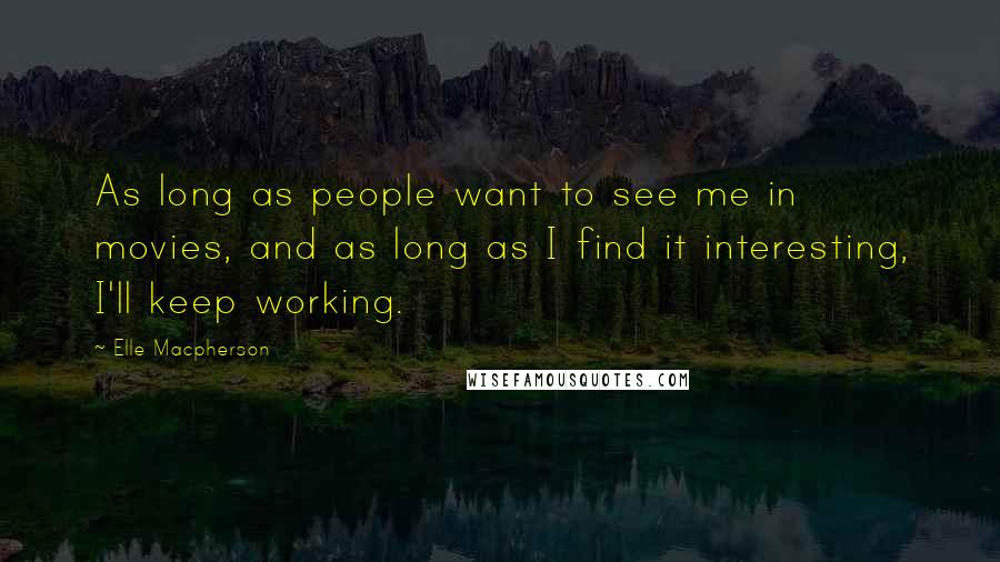 Elle Macpherson Quotes: As long as people want to see me in movies, and as long as I find it interesting, I'll keep working.