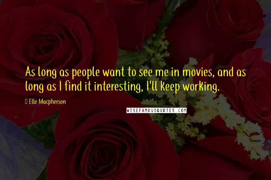 Elle Macpherson Quotes: As long as people want to see me in movies, and as long as I find it interesting, I'll keep working.